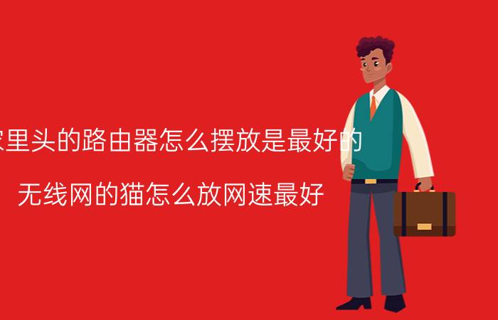 家里头的路由器怎么摆放是最好的 无线网的猫怎么放网速最好？